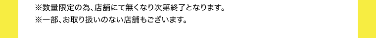 ※数量限定の為、店舗にて無くなり次第終了となります。　※一部、お取り扱いの無い商品もございます。