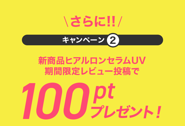 さらに！！キャンペーン②　新商品ヒアルロンセラムUV　期間限定レビュー投稿で100ptプレゼント！