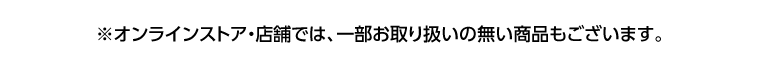 ※オンラインストア・店舗では、一部お取り扱いの無い商品もございます。