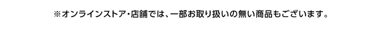 ※オンラインストア・店舗では、一部お取り扱いの無い商品もございます。