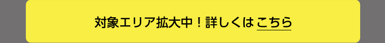 対象エリア拡大中!詳しくはこちら