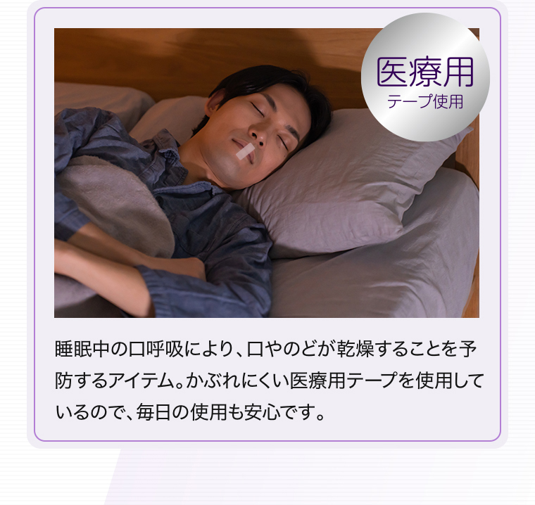 「医療用テープ使用」睡眠中の口呼吸により、口やのどが乾燥することを予防するアイテム。かぶれにくい医療用テープを使用しているので、毎日の使用も安心です。
