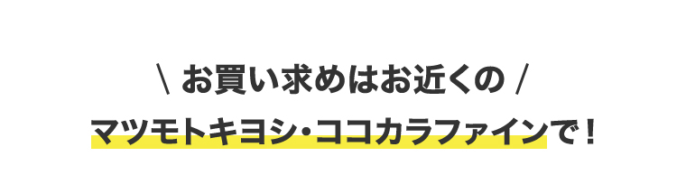 \お買い求めはお近くの/　マツモトキヨシ・ココカラファインで!