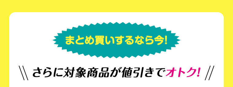 まとめ買いするなら今！さらに対象商品が値引きでオトク！