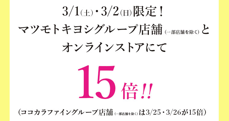 3/1(土)・3/2(日)限定！ マツモトキヨシグループ店舗（一部店舗を除く）と オンラインストアにて15倍！