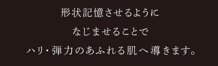 形状記憶させるようになじませることでハリ･弾力のあふれる肌へ導きます。