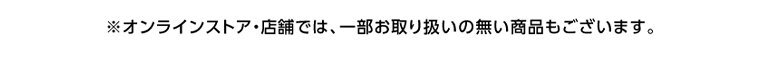 ※オンラインストア・店舗では、一部お取り扱いの無い商品もございます。