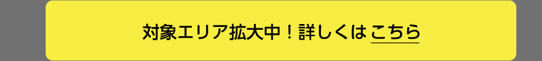 対象エリア拡大中！詳しくはこちら