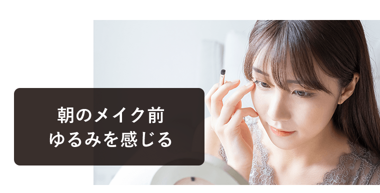 朝のメイク前　ゆるみを感じる