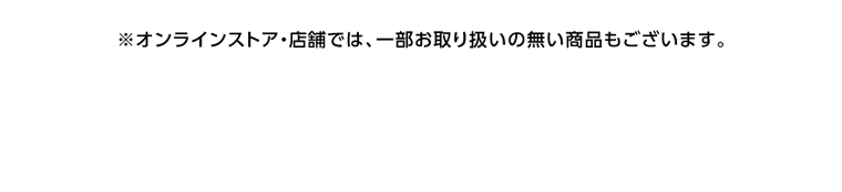 ※オンラインストア・店舗では、一部お取り扱いの無い商品もございます。