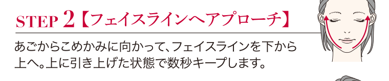 STEP2【フェイスラインへアプローチ】／あごからこめかみに向かって、フェイスラインを下から上へ。上に引き上げた状態で数秒キープします。