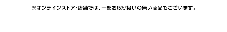 ※オンラインストア・店舗では、一部お取り扱いの無い商品もございます。