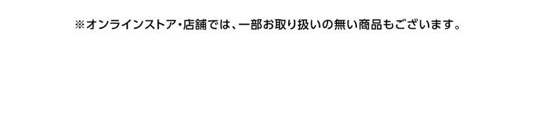 ※オンラインストア・店舗では、一部お取り扱いの無い商品もございます。