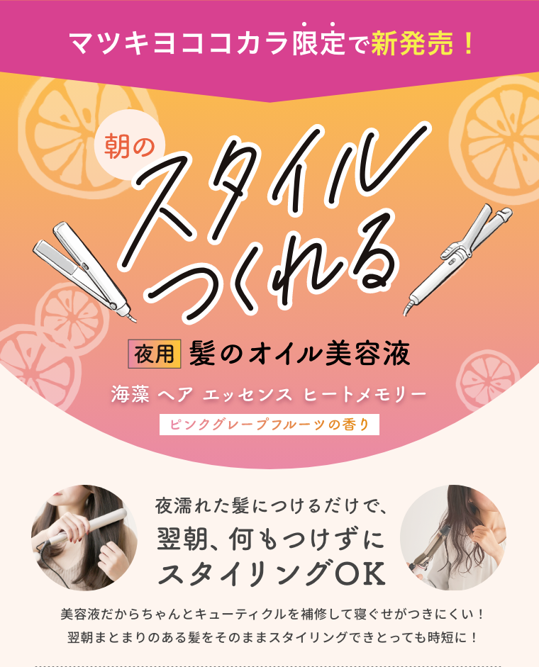 マツキヨココカラ限定で新発売！ 朝のスタイルつくれる  夜用 髪のオイル美容液  海藻 ヘア エッセンス ヒートメモリー  ピンクグレープフルーツの香り  夜濡れた髪につけるだけで、翌朝、何もつけずにスタイリングOK  美容液だからちゃんとキューティクルを補修して寝ぐせがつきにくい！翌朝まとまりのある髪をそのままスタイリングできとっても時短に！