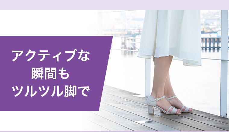 アクティブな瞬間もツルツル脚で