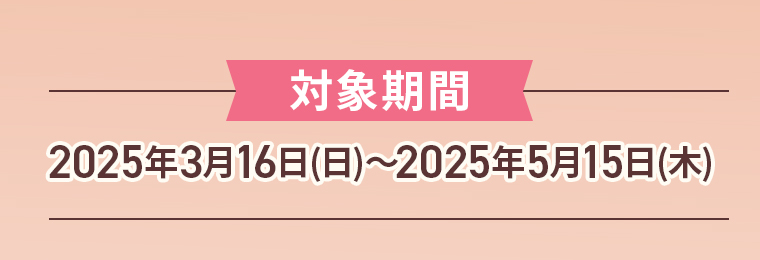 対象期間：2025年3月16日(日)〜2025年5月15日(木)