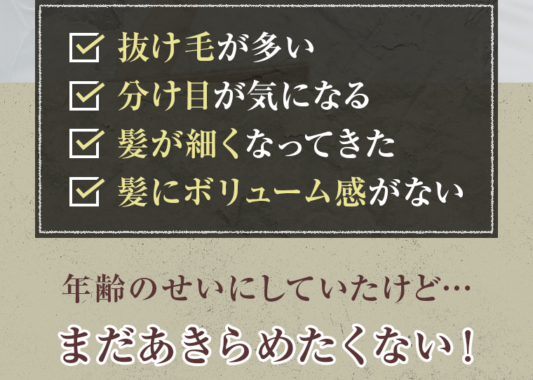 抜け毛が多い、分け目が気になる、髪が細くなってきた、髪にボリューム感がない。年齢のせいにしていたけど…まだあきらめたくない！