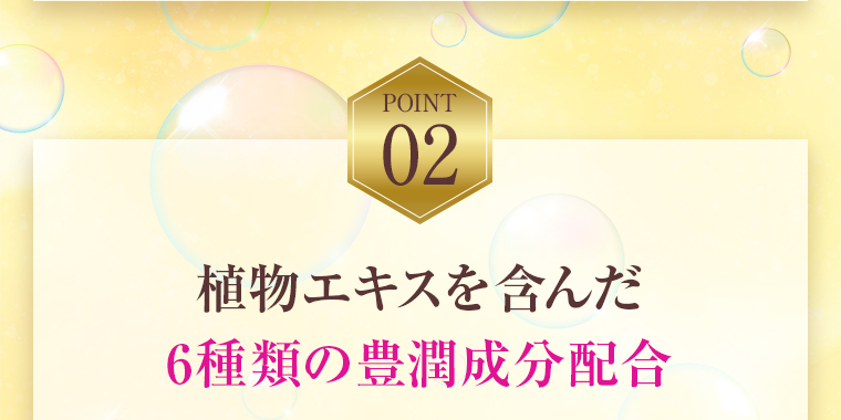 POINT02：植物エキスを含んだ6種類の豊潤成分配合
