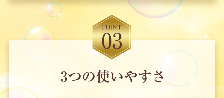 POINT03：3つの使いやすさ