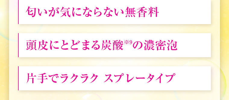 匂いが気にならない無香料／頭皮にとどまる炭酸※9の濃密泡／片手でラクラク スプレータイプ