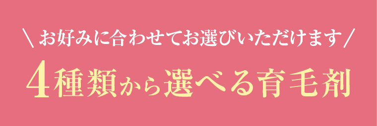 \お好みに合わせてお選びいただけます/ 4種類から選べる育毛剤
