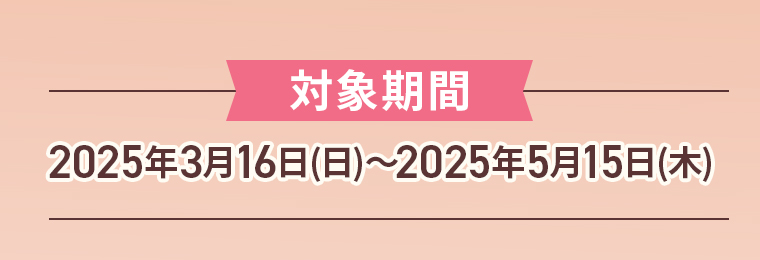 対象期間：2025年3月16日(日)〜2025年5月15日(木)