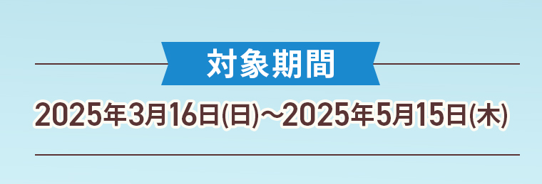 対象期間：2025年3月16日(日)〜2025年5月15日(木)
