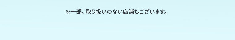※一部、取り扱いのない店舗もございます。