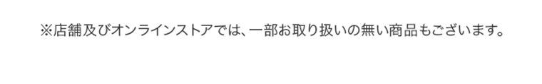 ※店舗及びオンラインストアでは、一部お取り扱いの無い商品もございます。