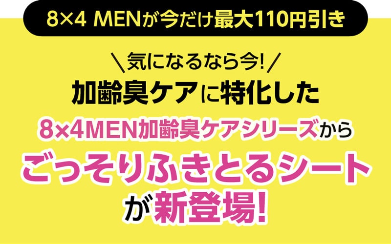 8×4 MENが今だけ最大110円引き/気になるなら今!加齢臭ケアに特化した8×4MEN加齢臭ケアシリーズからごっそりふきとるシートが新登場！