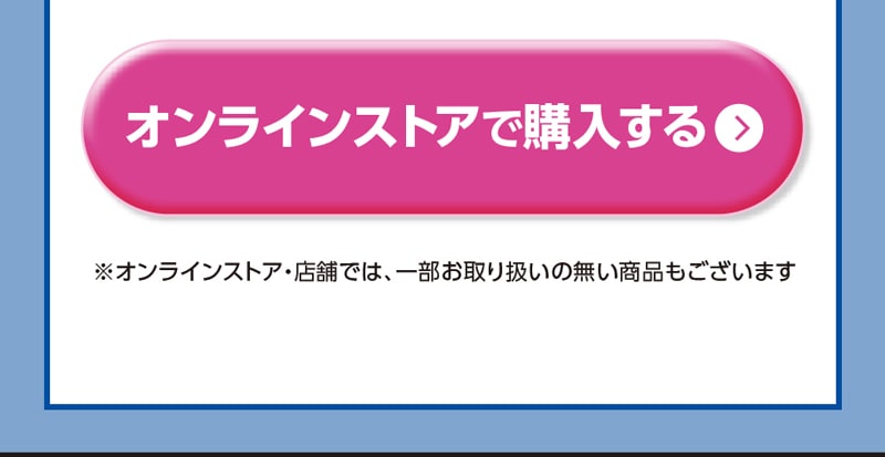 オンラインストアで購入する ※オンラインストア・店舗では、一部お取り扱いの無い商品もございます