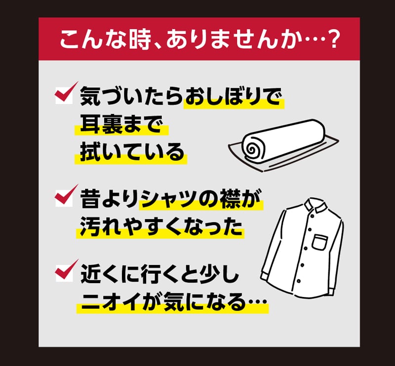 こんな時、ありませんか…？/気づいたらおしぼりで耳裏まで拭いている/昔よりシャツの襟が汚れやすくなった/近くに行くと少しニオイが気になる…