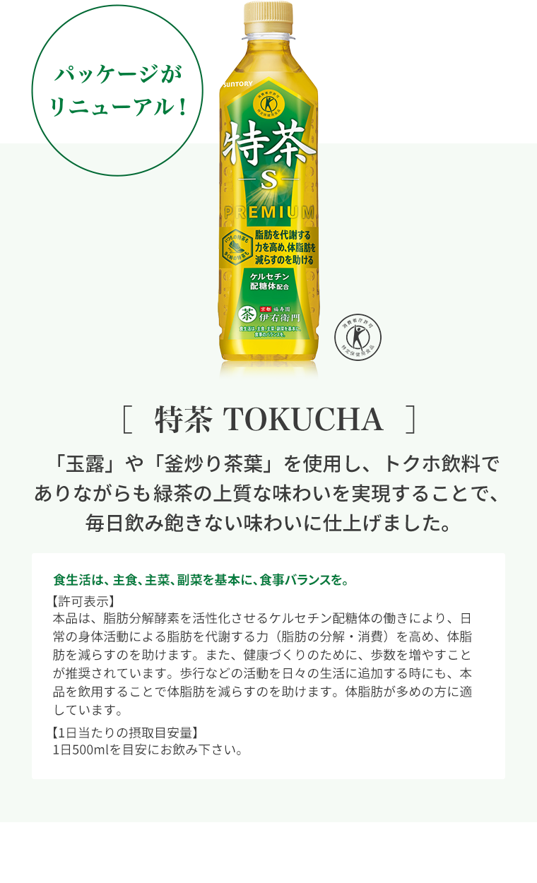 ［特茶 TOKUCHA］「玉露」や「釜炒り茶葉」を使用し、トクホ飲料でありながらも緑茶の上質な味わいを実現することで、毎日飲み飽きない味わいに仕上げました。