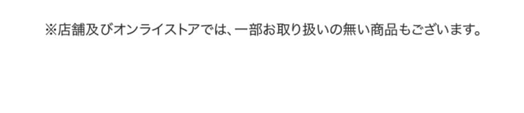 ※店舗及びオンライストアでは、一部お取り扱いの無い商品もございます。