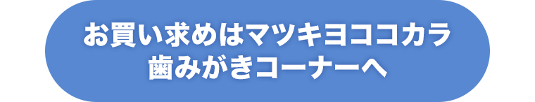 お買い求めはマツキヨココカラ歯磨きコーナーへ
