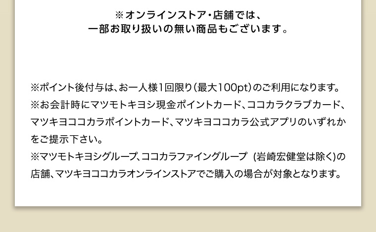 オンラインストア・店舗では、一部お取り扱いのない店舗もございます。