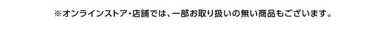 ※オンラインストア・店舗では、一部お取り扱いの無い商品もございます。