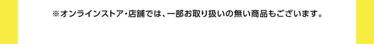 ※オンラインストア・店舗では、一部お取り扱いの無い商品もございます。