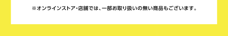 ※オンラインストア・店舗では、一部お取り扱いの無い商品もございます。