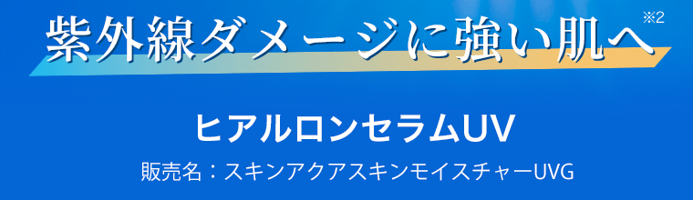 紫外線ダメージに強い肌へ(※2)　ヒアルロンセラムUV　販売名：スキンアクアスキンモイスチャーUVG