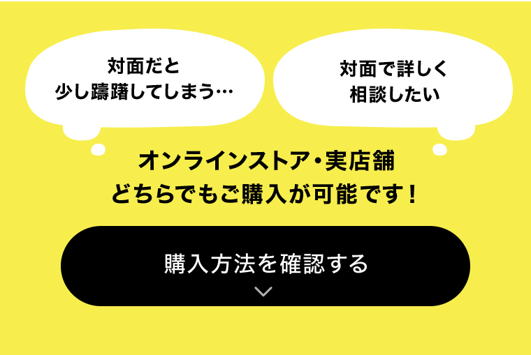 オンラインストア・実店舗どちらでもご購入が可能です！ 購入方法を確認する