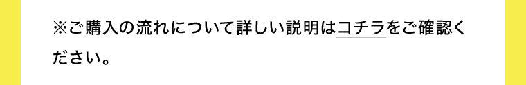 ご購入の流れについて詳しい説明はコチラをご確認ください。