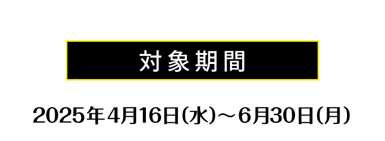 対象期間　2025年4月16日（水）〜6月30日（月）