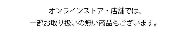 オンラインストア・店舗では、一部お取り扱いの無い商品もございます。