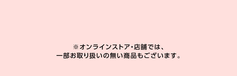 オンラインストア・店舗では、一部お取り扱いのない店舗もございます。