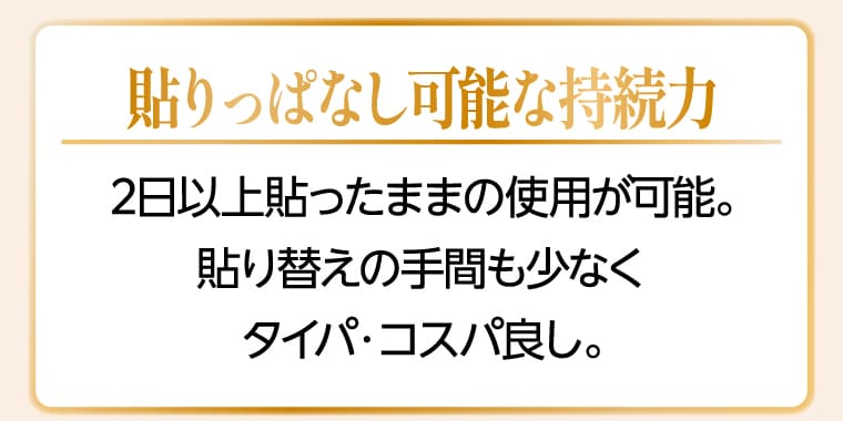 貼りっぱなしの持続力 2日以上貼ったままの使用が可能。貼り替えの手間も少なくタイパ・コスパ良し。
