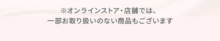 ※オンラインストア・店舗では、一部お取り扱いのない商品もございます