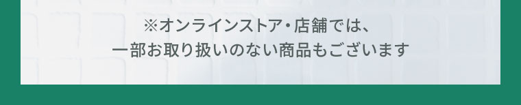※オンラインストア・店舗では、一部お取り扱いのない商品もございます