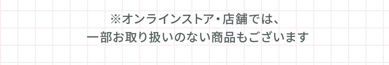 ※オンラインストア・店舗では、一部お取り扱いのない商品もございます