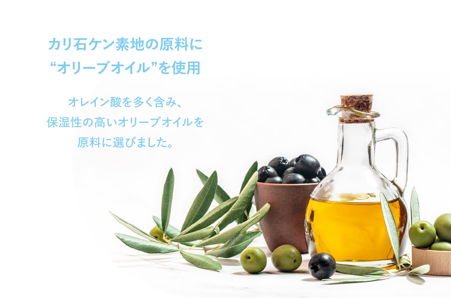 カリ石ケン素地の原料に“オリーブオイル”を使用 オレイン酸を多く含み、保湿性の高いオリーブオイルを原料に選びました。